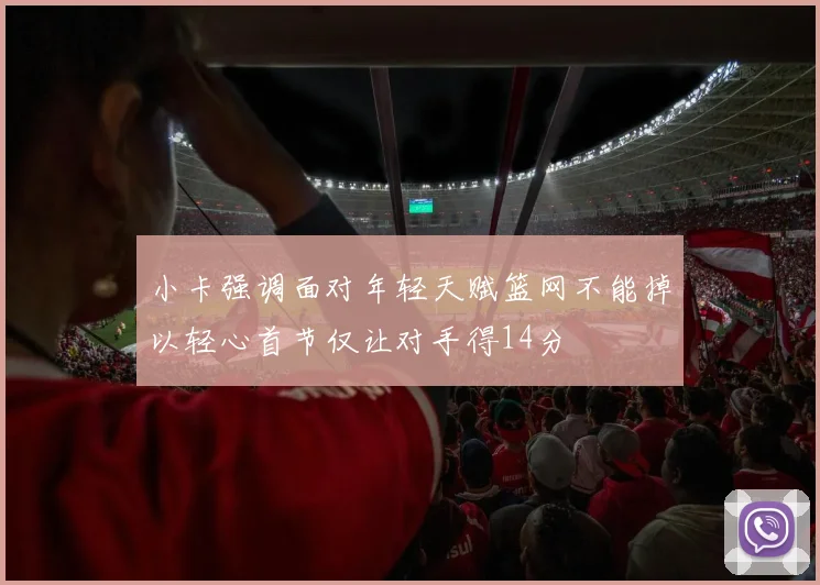 小卡强调面对年轻天赋篮网不能掉以轻心首节仅让对手得14分