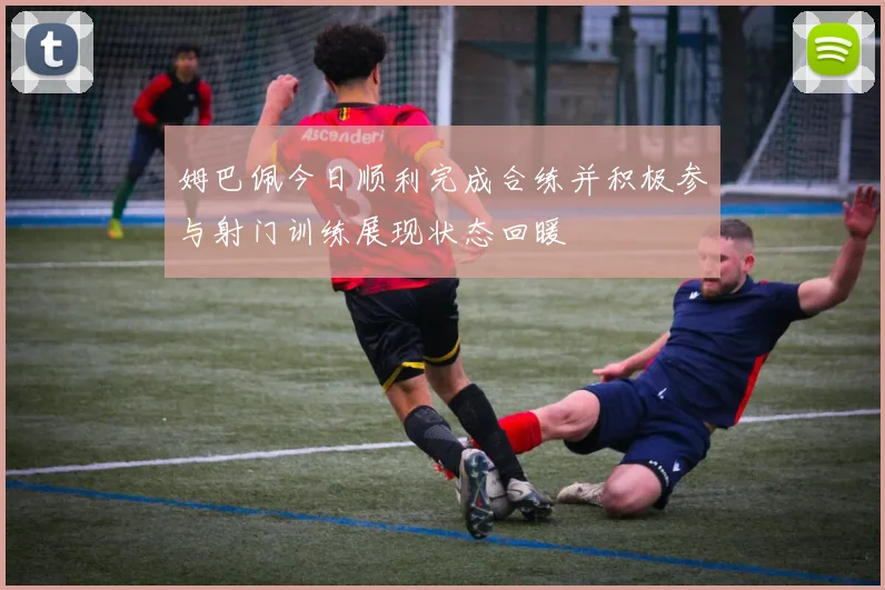 姆巴佩今日顺利完成合练并积极参与射门训练展现状态回暖
