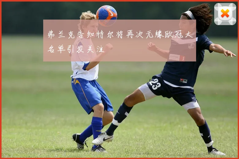 弗兰克告知特尔将再次无缘欧冠大名单引发关注
