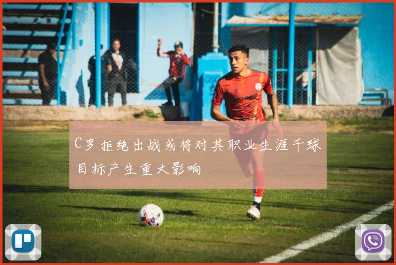 C罗拒绝出战或将对其职业生涯千球目标产生重大影响