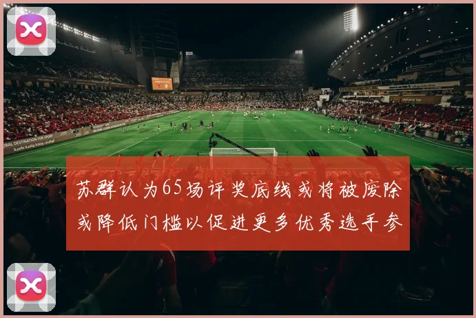 苏群认为65场评奖底线或将被废除或降低门槛以促进更多优秀选手参与