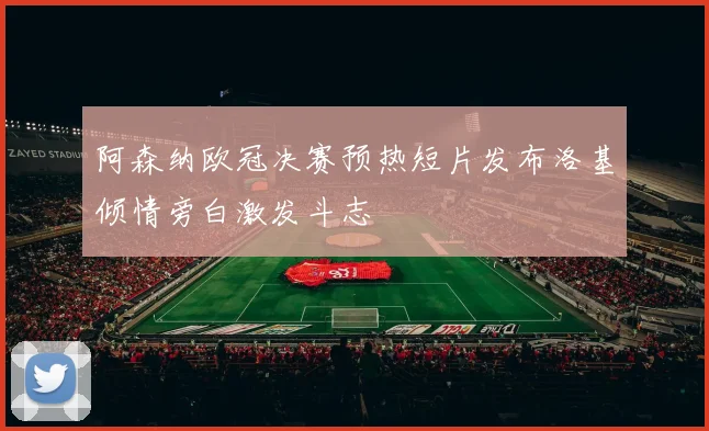 阿森纳欧冠决赛预热短片发布洛基倾情旁白激发斗志