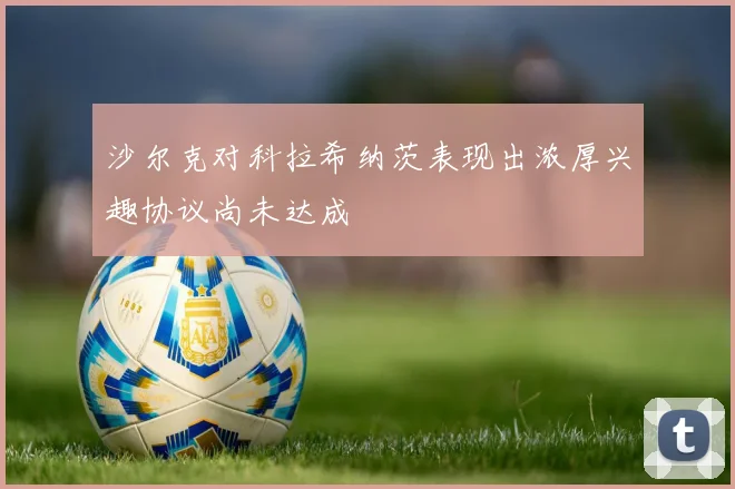 沙尔克对科拉希纳茨表现出浓厚兴趣协议尚未达成