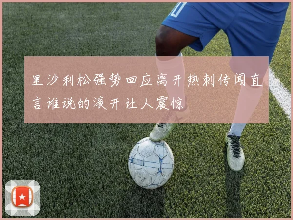里沙利松强势回应离开热刺传闻直言谁说的滚开让人震惊