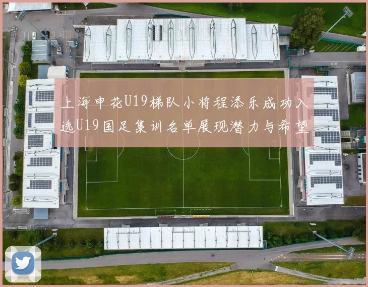 上海申花U19梯队小将程添乐成功入选U19国足集训名单展现潜力与希望