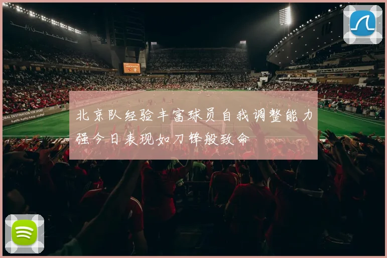 北京队经验丰富球员自我调整能力强今日表现如刀锋般致命