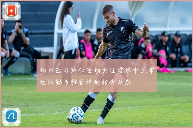 切尔西与拜仁密切关注雷恩中卫布达拉勒与雅奎特的转会动态
