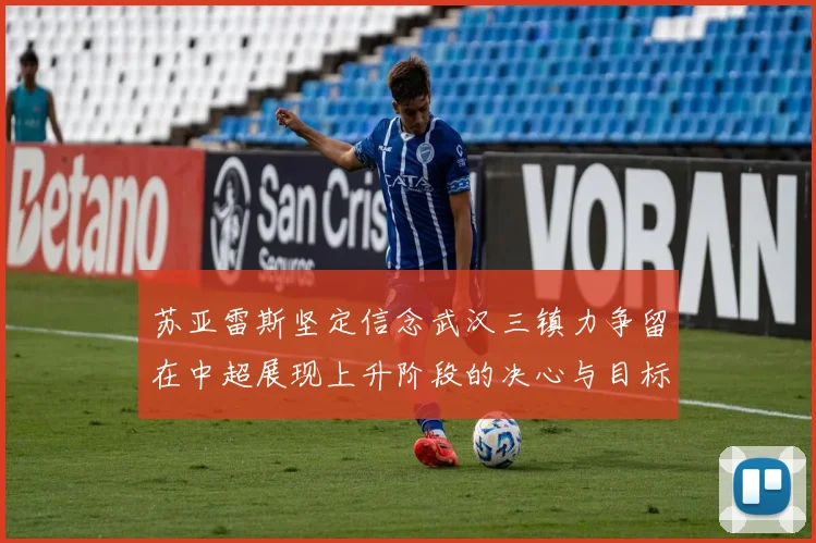 苏亚雷斯坚定信念武汉三镇力争留在中超展现上升阶段的决心与目标