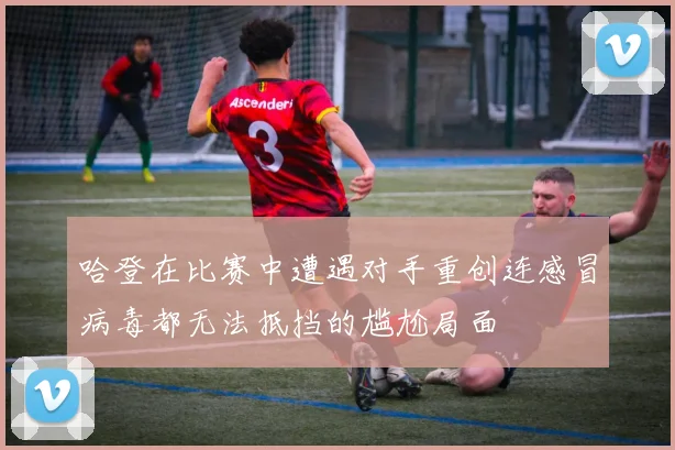 哈登在比赛中遭遇对手重创连感冒病毒都无法抵挡的尴尬局面