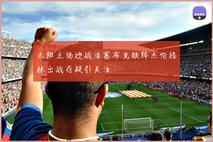 太阳主场迎战活塞布克缺阵杰伦格林出战存疑引关注
