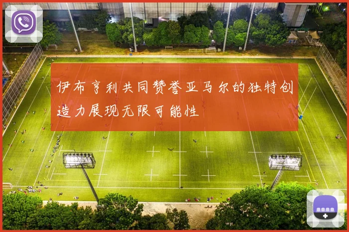 伊布亨利共同赞誉亚马尔的独特创造力展现无限可能性
