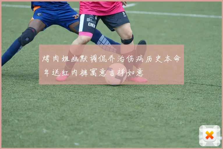 烤肉姐幽默调侃乔治伤病历史本命年送红内裤寓意吉祥如意