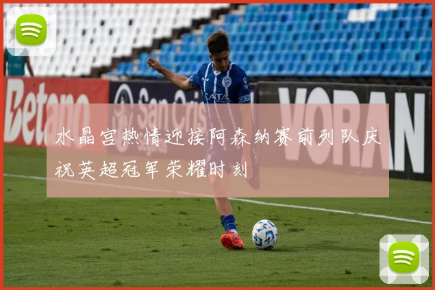 水晶宫热情迎接阿森纳赛前列队庆祝英超冠军荣耀时刻