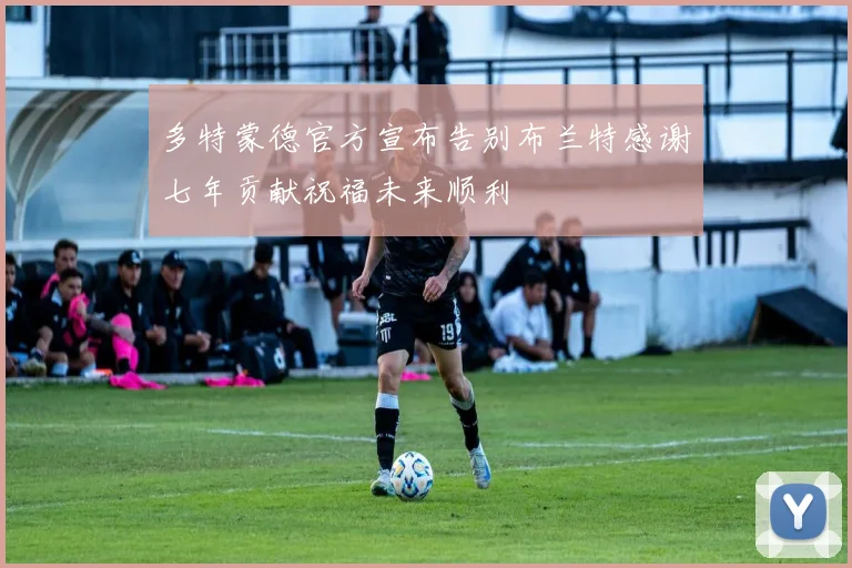 多特蒙德官方宣布告别布兰特感谢七年贡献祝福未来顺利