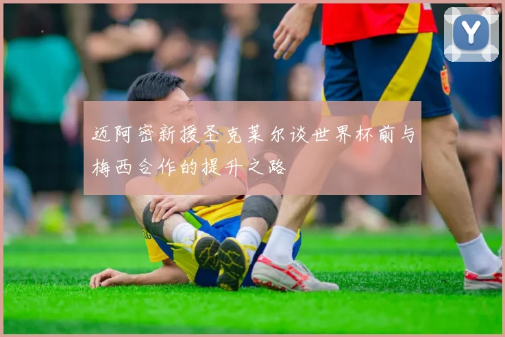 迈阿密新援圣克莱尔谈世界杯前与梅西合作的提升之路